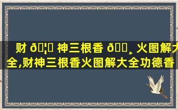 财 🦁 神三根香 🌸 火图解大全,财神三根香火图解大全功德香代表啥意思